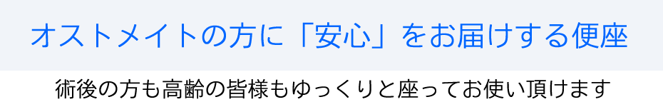 オストメイトの方に安心をお届けする便座です。術後の方も高齢の皆様もゆっくりと座ってお使い頂けます。